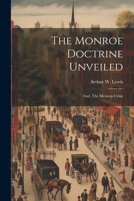 The Monroe Doctrine Unveiled: And, The Mexican Crisis by Lewis, Arthur W.