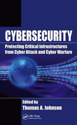Cybersecurity: Protecting Critical Infrastructures from Cyber Attack and Cyber Warfare by Johnson, Thomas A.