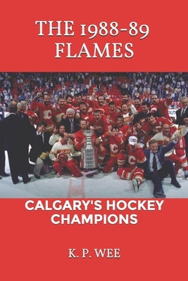 The 1988-89 Flames: Calgary's Hockey Champions by Wee, K. P.
