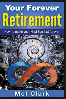 Your Forever Retirement: How to make your Nest Egg last forever by Clark, Mel