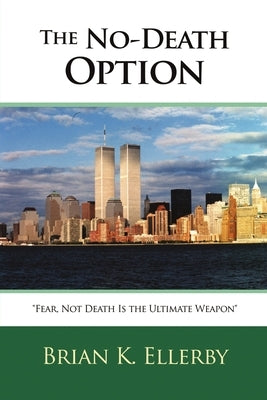 The No-Death Option: "Fear, Not Death Is the Ultimate Weapon" by Ellerby, Brian K.