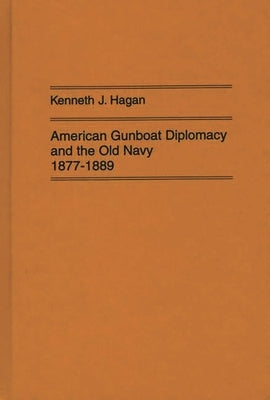 American Gunboat Diplomacy and the Old Navy, 1877-1889 by Hagan, Kenneth J.