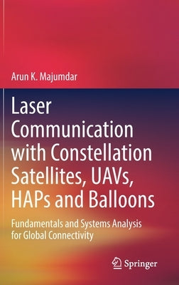 Laser Communication with Constellation Satellites, Uavs, Haps and Balloons: Fundamentals and Systems Analysis for Global Connectivity by Majumdar, Arun K.