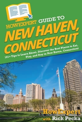HowExpert Guide to New Haven, Connecticut: 101+ Tips to Learn About, Discover the Best Places to Eat, Play, and Stay in New Haven, Connecticut by Howexpert