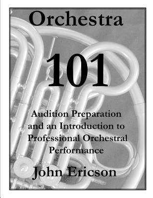 Orchestra 101: Audition Preparation and an Introduction to Professional Orchestral Performance by Ericson, John