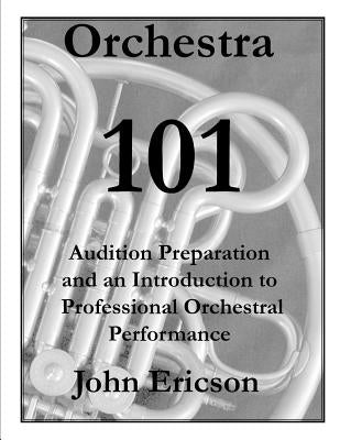 Orchestra 101: Audition Preparation and an Introduction to Professional Orchestral Performance by Ericson, John