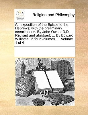 An Exposition of the Epistle to the Hebrews; With the Preliminary Exercitations. by John Owen, D.D. Revised and Abridged; ... by Edward Williams. in F by Multiple Contributors