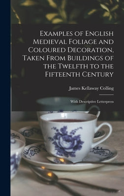 Examples of English Medieval Foliage and Coloured Decoration, Taken From Buildings of the Twelfth to the Fifteenth Century: With Descriptive Letterpre by Colling, James Kellaway