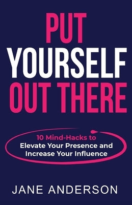 Put Yourself Out there: 10 Mind-Hacks to Elevate Your Presence and Increase Your Influence by Anderson, Jane