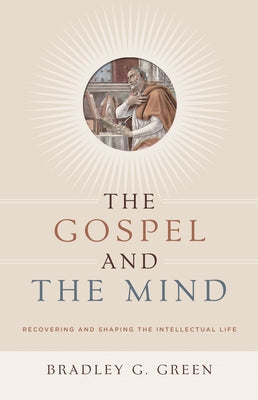 Gospel and the Mind: Recovering and Shaping the Intellectual Life by Green, Bradley G.