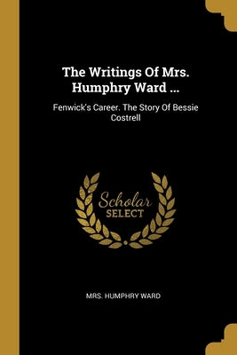 The Writings Of Mrs. Humphry Ward ...: Fenwick's Career. The Story Of Bessie Costrell by Ward, Humphry