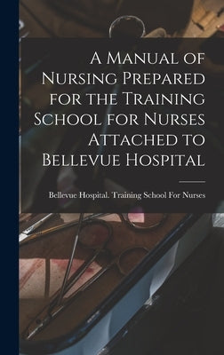 A Manual of Nursing Prepared for the Training School for Nurses Attached to Bellevue Hospital by Bellevue Hospital Training School Fo