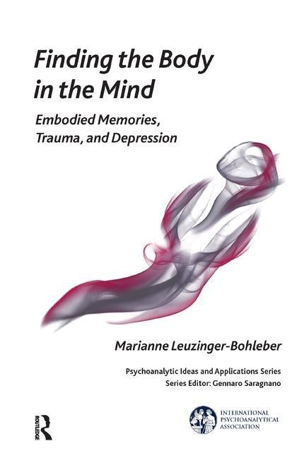 Finding the Body in the Mind: Embodied Memories, Trauma, and Depression by Leuzinger-Bohleber, Marianne