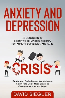 Anxiety and Depression: 4 Books in 1: Cognitive Behavioral Therapy for Anxiety, Depression and Panic. Rewire your Brain through Neuroscience. by Siegler, David