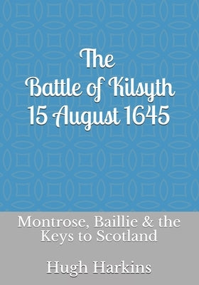 The Battle of Kilsyth, 15 August 1645: Montrose, Baillie & the Keys to Scotland by Harkins, Hugh