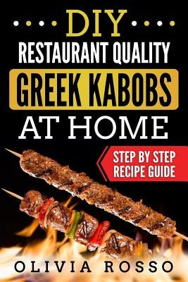 DIY Restaurant Quality Greek Kabobs At Home: Easy to Follow Step By Step Recipe Guide by Rosso, Olivia