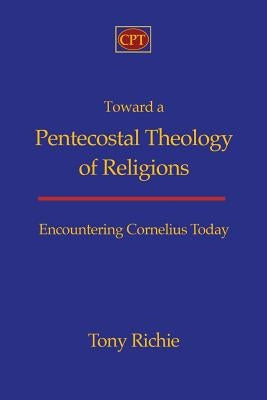 Toward a Pentecostal Theology of Religions: Encountering Cornelius Today by Richie, Tony