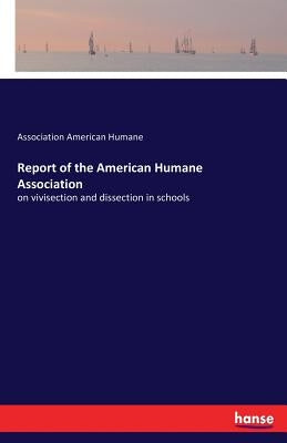 Report of the American Humane Association: on vivisection and dissection in schools by American Humane, Association