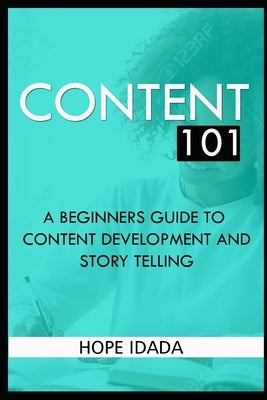 Content 101: A Beginners Guide to Content Development and Storytelling by Idada, Hope