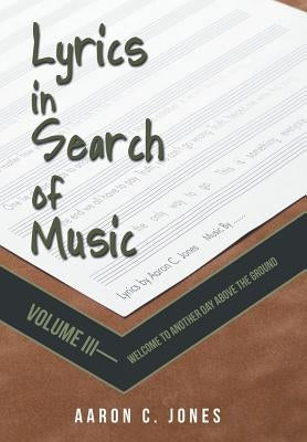 Lyrics in Search of Music: Volume III-Welcome to Another Day Above the Ground by Jones, Aaron C.