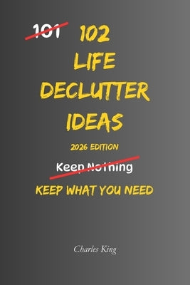 102 Life Decluttering Ideas: No Mess. No Overwhelm. Just Simple Ways to Clear Your Life by King, Charles