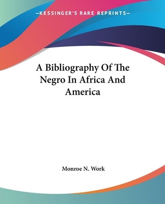 A Bibliography Of The Negro In Africa And America by Work, Monroe N.