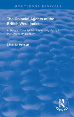 The Colonial Agents of the British West Indies: A Study in Colonial Administration Mainly in the Eighteenth Century by Penson, Lillian M.