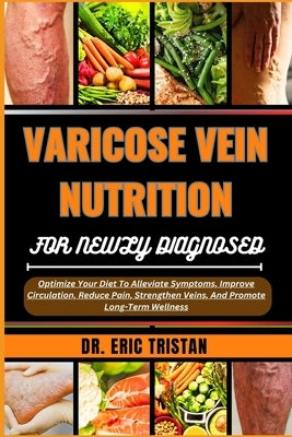 Varicose Vein Nutrition for Newly Diagnosed: Optimize Your Diet To Alleviate Symptoms, Improve Circulation, Reduce Pain, Strengthen Veins, And Promote by Tristan, Eric