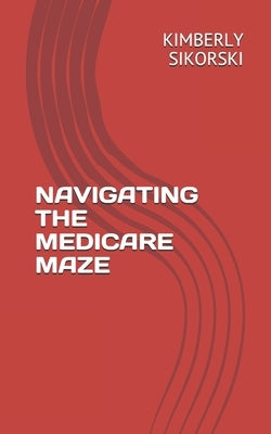 Navigating The Medicare Maze: A Simple Guide to Medicare by Sikorski, Kimberly