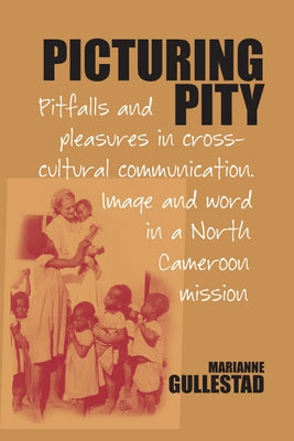 Picturing Pity: Pitfalls and Pleasures in Cross-Cultural Communication.Image and Word in a North Cameroon Mission by Gullestad, Marianne