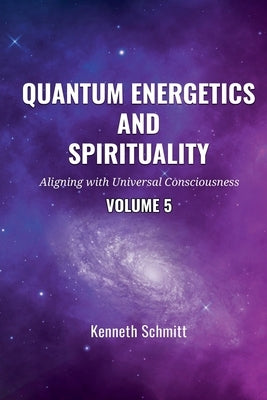 Quantum Energetics and Spirituality Volume 5: Aligning with Universal Consciousness by Schmitt, Kenneth