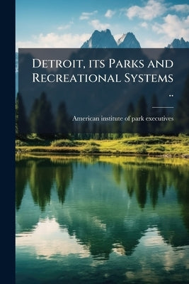 Detroit, its Parks and Recreational Systems .. by American Institute of Park Executives [.