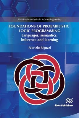 Foundations of Probabilistic Logic Programming: Languages, Semantics, Inference and Learning by Riguzzi, Fabrizio