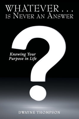 Whatever . . . Is Never an Answer: Knowing Your Purpose in Life by Thompson, Dwayne