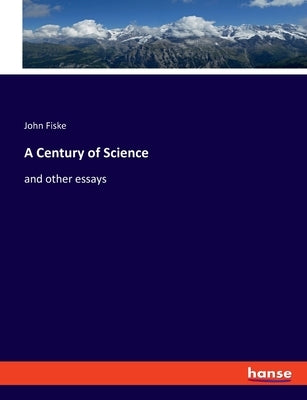 A Century of Science: and other essays by Fiske, John