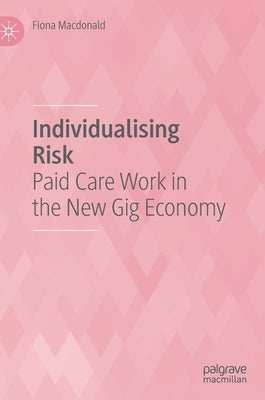 Individualising Risk: Paid Care Work in the New Gig Economy by MacDonald, Fiona