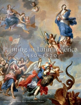 Painting in Latin America, 1550-1820: From Conquest to Independence by Alcalá, Luisa Elena