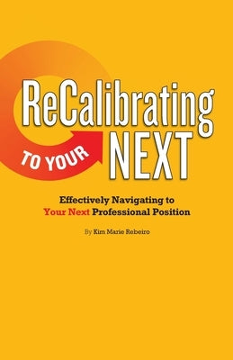 ReCalibrating to Your NEXT COLOR: Effectively Navigating to Your Next Professional Position by Rebeiro, Kim Marie