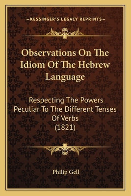 Observations On The Idiom Of The Hebrew Language: Respecting The Powers Peculiar To The Different Tenses Of Verbs (1821) by Gell, Philip