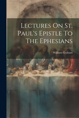Lectures On St. Paul's Epistle To The Ephesians by Graham, William