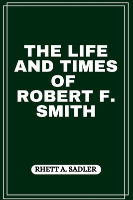 The Life and Times of Robert F. Smith by A. Sadler, Rhett