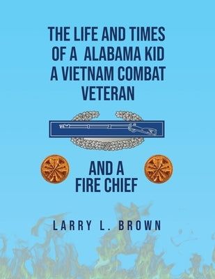 The Life and Times of an Alabama Kid: A Vietnam Combat Veteran and A Fire Chief by L. Brown, Larry
