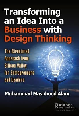 Transforming an Idea Into a Business with Design Thinking: The Structured Approach from Silicon Valley for Entrepreneurs and Leaders by Alam, Muhammad Mashhood