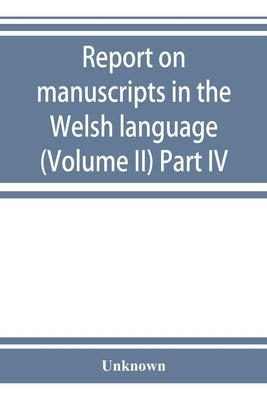 Report on manuscripts in the Welsh language (Volume II) Part IV by Unknown