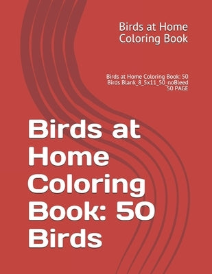 Birds at Home Coloring Book: 50 Birds: Birds at Home Coloring Book: 50 Birds Blank_8_5x11_50_noBleed 50 PAGE by Coloring Book, Birds At Home