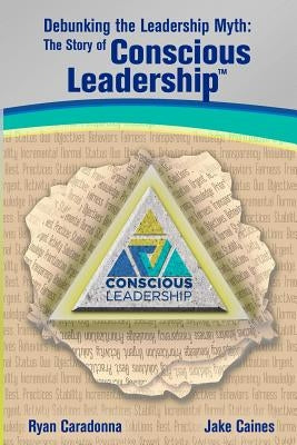 Debunking the Leadership Myth: The Story of Conscious Leadership by Caines, Jake