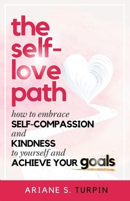 The Self-Love Path: How to Embrace Self-Compassion and Kindness to Yourself and Achieve Your Goals by Turpin, Ariane