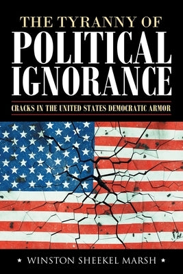 The Tyranny of Political Ignorance: Cracks in the United States Democratic Armor by Marsh, Winston Sheekel