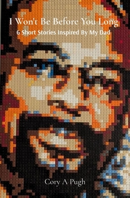 I Won't Be Before You Long: 6 Short Stories Inspired By My Dad by Pugh, Cory A.