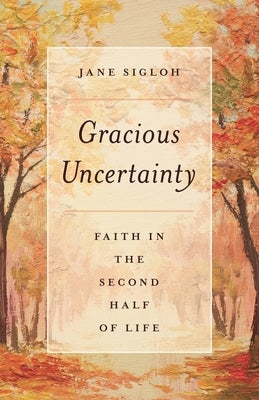 Gracious Uncertainty: Faith in the Second Half of Life by Sigloh, Jane